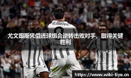 尤文图斯凭借进球组合逆转击败对手，取得关键胜利