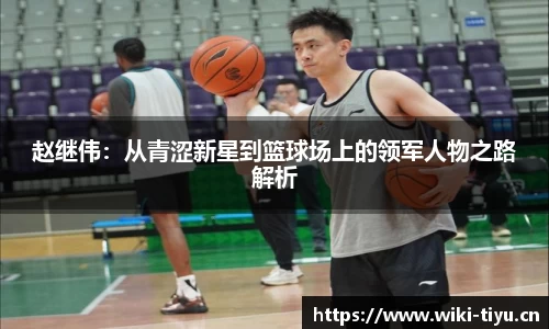赵继伟：从青涩新星到篮球场上的领军人物之路解析