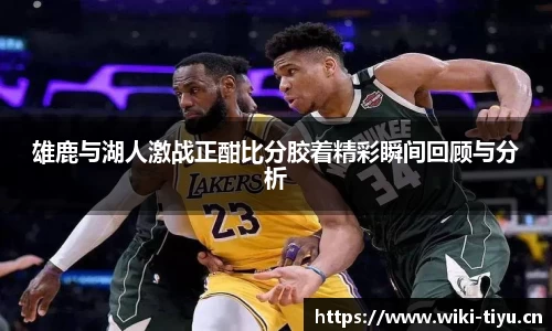 雄鹿与湖人激战正酣比分胶着精彩瞬间回顾与分析