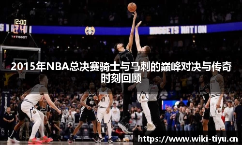 2015年NBA总决赛骑士与马刺的巅峰对决与传奇时刻回顾